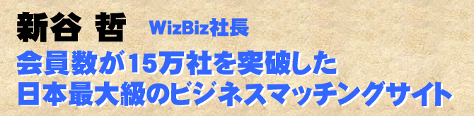 会員数が15万社を突破した日本最大級のビジネスマッチングサイト 新谷 哲　WizBiz社長